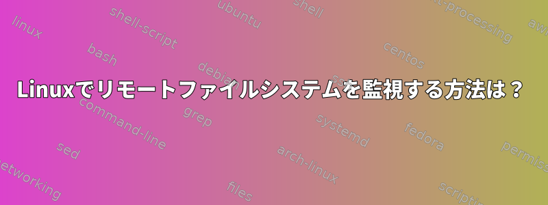 Linuxでリモートファイルシステムを監視する方法は？