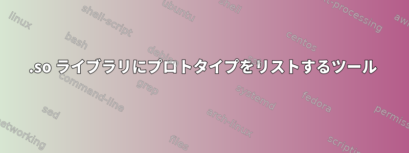 .so ライブラリにプロトタイプをリストするツール