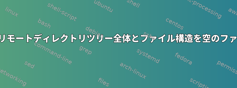 コマンドラインを介してリモートディレクトリツリー全体とファイル構造を空のファイルに複製する方法は？