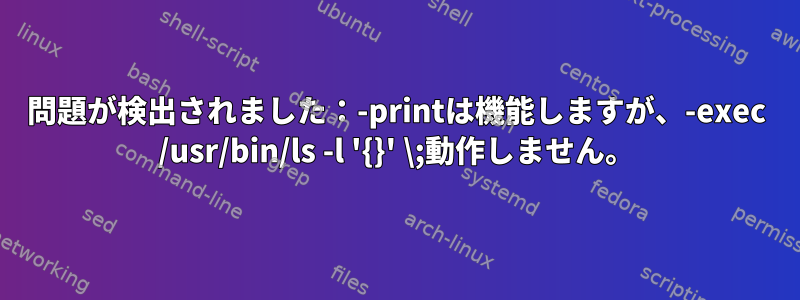 問題が検出されました：-printは機能しますが、-exec /usr/bin/ls -l '{}' \;動作しません。