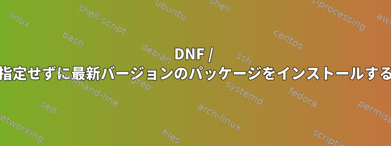 DNF / YUM：バージョンを指定せずに最新バージョンのパッケージをインストールする方法はありますか？