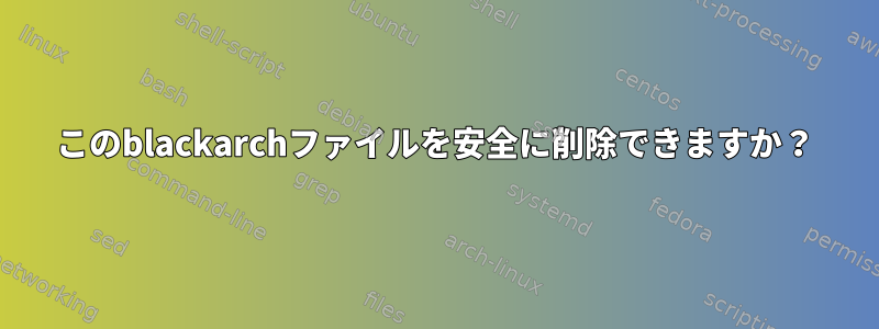 このblackarchファイルを安全に削除できますか？