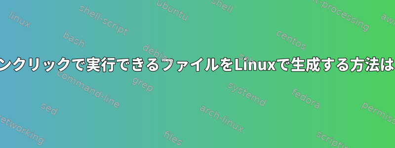 ワンクリックで実行できるファイルをLinuxで生成する方法は？