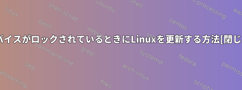 デバイスがロックされているときにLinuxを更新する方法[閉じる]