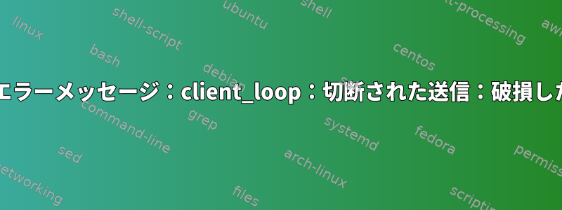 sFTP：エラーメッセージ：client_loop：切断された送信：破損したパイプ