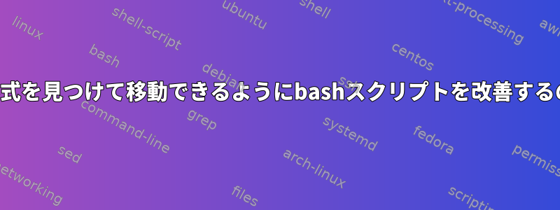 特定のファイル形式を見つけて移動できるようにbashスクリプトを改善するのに役立ちます。