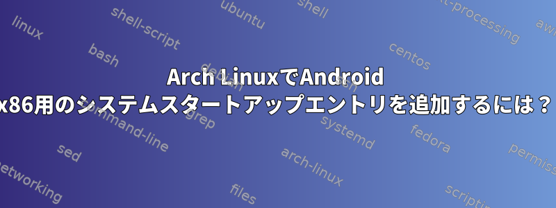 Arch LinuxでAndroid x86用のシステムスタートアップエントリを追加するには？