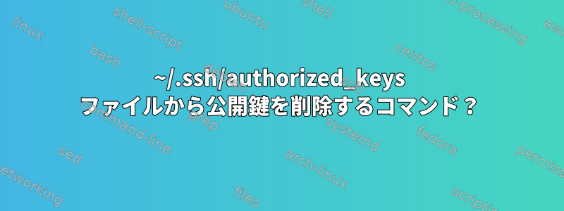 ~/.ssh/authorized_keys ファイルから公開鍵を削除するコマンド？