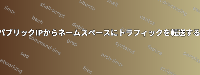 パブリックIPからネームスペースにトラフィックを転送する