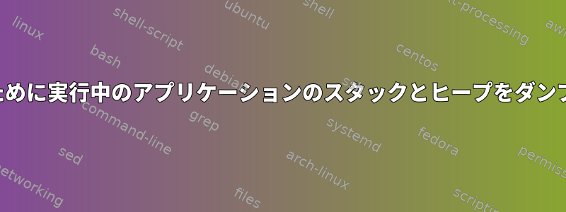 ゼロ化が発生したことを確認するために実行中のアプリケーションのスタックとヒープをダンプするにはどうすればよいですか？