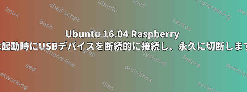 Ubuntu 16.04 Raspberry piは起動時にUSBデバイスを断続的に接続し、永久に切断します。