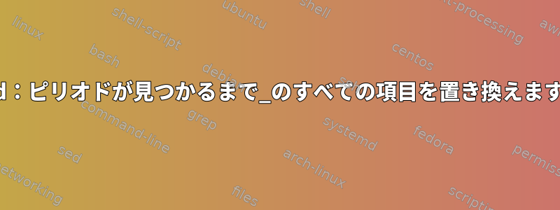 sed：ピリオドが見つかるまで_のすべての項目を置き換えます。