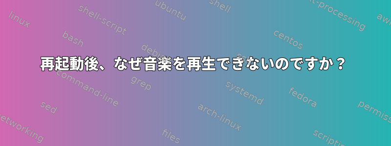 再起動後、なぜ音楽を再生できないのですか？