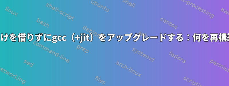 パッケージマネージャの助けを借りずにgcc（+jit）をアップグレードする：何を再構築する必要がありますか？