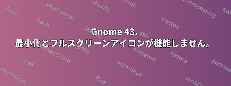 Gnome 43. 最小化とフルスクリーンアイコンが機能しません。