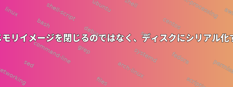 実行中のプログラムのメモリイメージを閉じるのではなく、ディスクにシリアル化することは可能ですか？