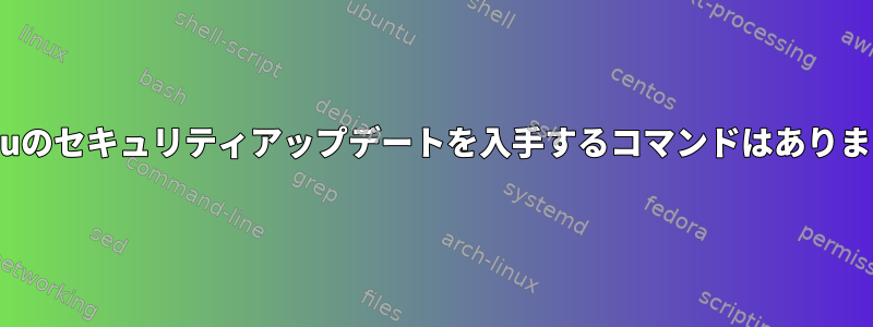 Ubuntuのセキュリティアップデートを入手するコマンドはありますか？