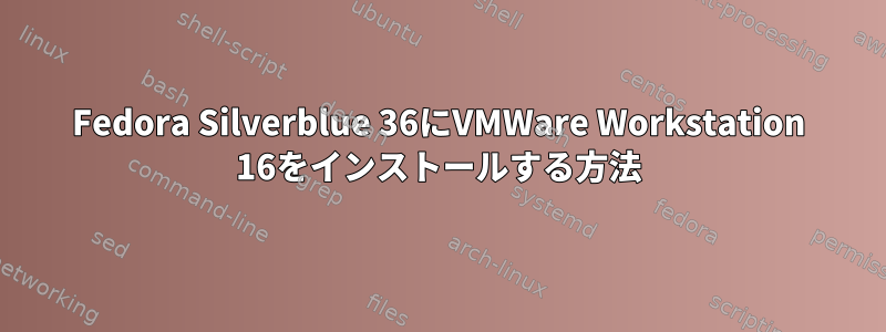 Fedora Silverblue 36にVMWare Workstation 16をインストールする方法