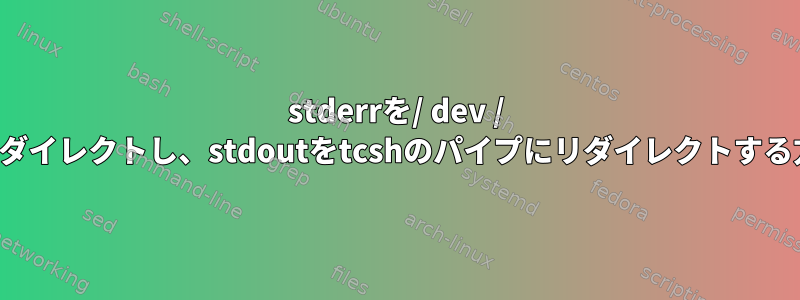 stderrを/ dev / nullにリダイレクトし、stdoutをtcshのパイプにリダイレクトする方法は？