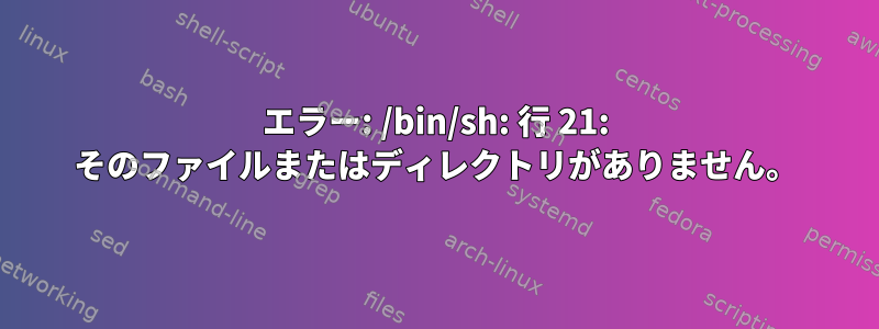 エラー: /bin/sh: 行 21: そのファイルまたはディレクトリがありません。