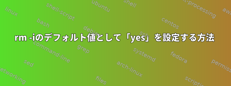 rm -iのデフォルト値として「yes」を設定する方法