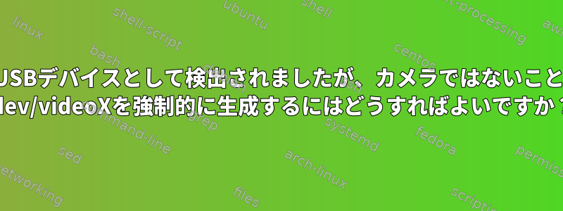 私のカメラは通常のUSBデバイスとして検出されましたが、カメラではないことが検出されました。 /dev/videoXを強制的に生成するにはどうすればよいですか？