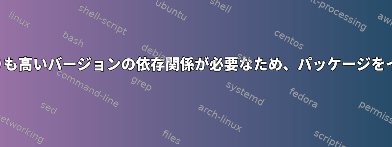 使用可能なバージョンよりも高いバージョンの依存関係が必要なため、パッケージをインストールできません。