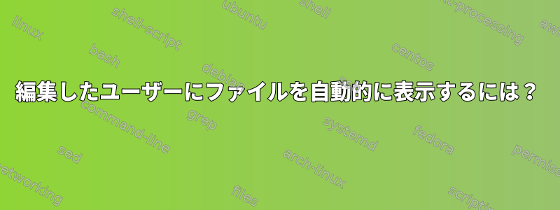 編集したユーザーにファイルを自動的に表示するには？