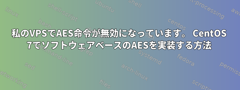 私のVPSでAES命令が無効になっています。 CentOS 7でソフトウェアベースのAESを実装する方法