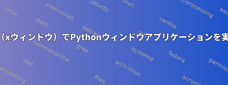 startx（xウィンドウ）でPythonウィンドウアプリケーションを実行する