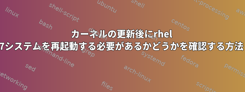 カーネルの更新後にrhel 7システムを再起動する必要があるかどうかを確認する方法