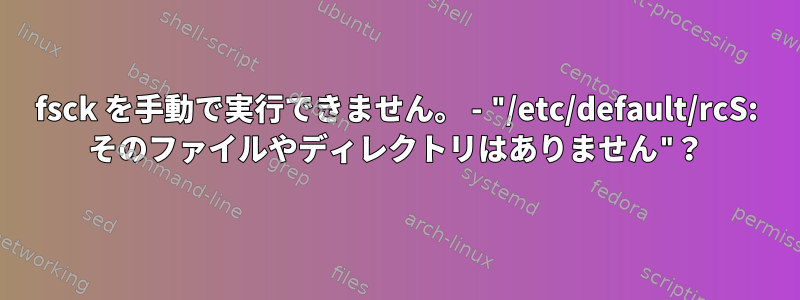 fsck を手動で実行できません。 - "/etc/default/rcS: そのファイルやディレクトリはありません"？