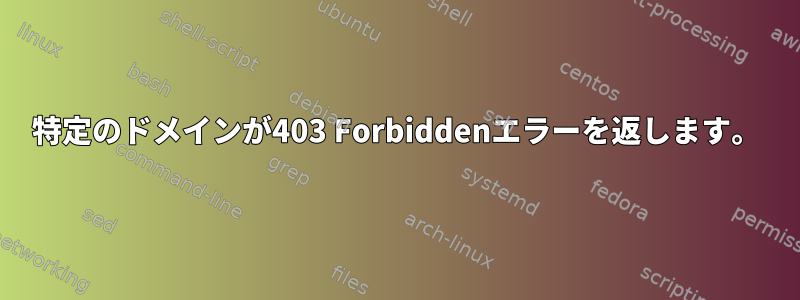 特定のドメインが403 Forbiddenエラーを返します。