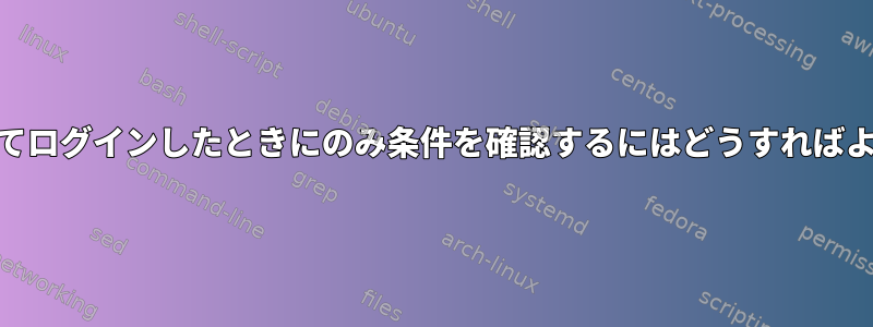 PAMが初めてログインしたときにのみ条件を確認するにはどうすればよいですか？