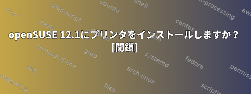 openSUSE 12.1にプリンタをインストールしますか？ [閉鎖]