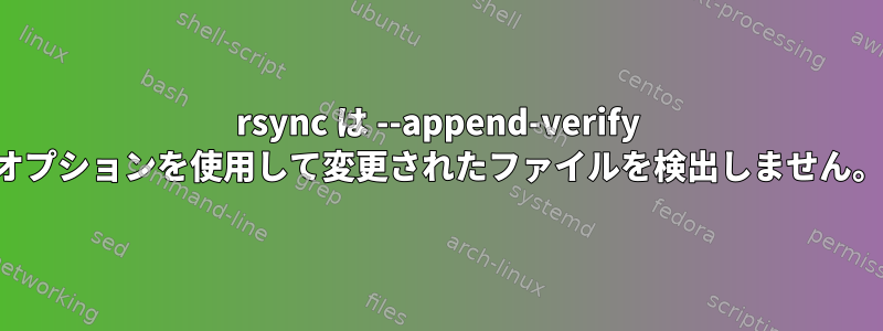 rsync は --append-verify オプションを使用して変更されたファイルを検出しません。