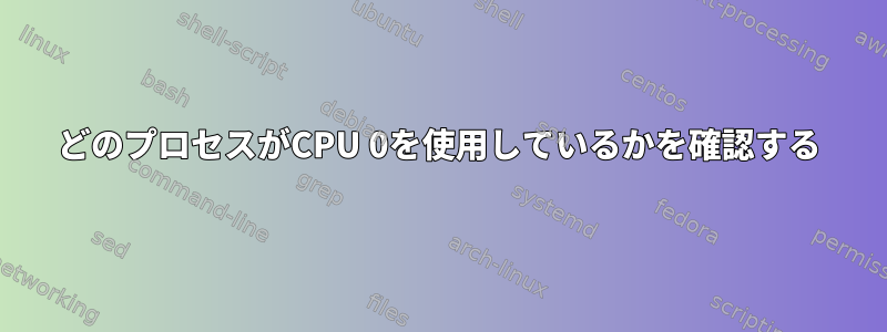 どのプロセスがCPU 0を使用しているかを確認する