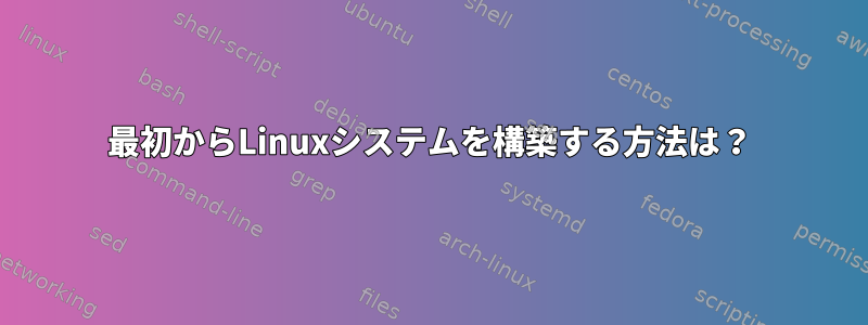 最初からLinuxシステムを構築する方法は？