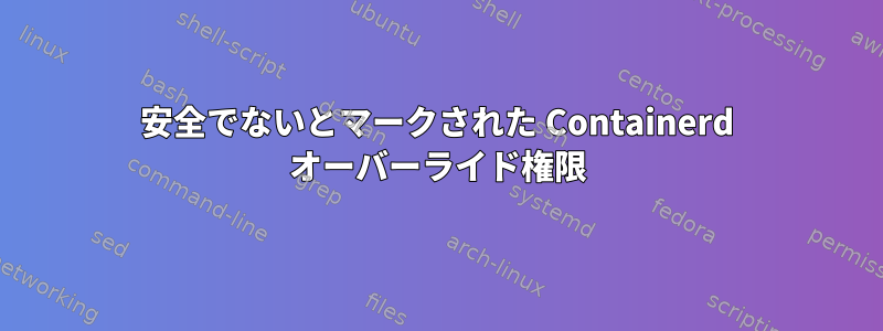 安全でないとマークされた Containerd オーバーライド権限