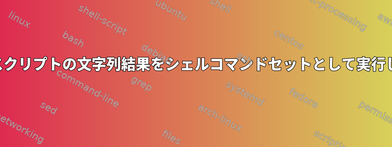 シェルスクリプトの文字列結果をシェルコマンドセットとして実行します。