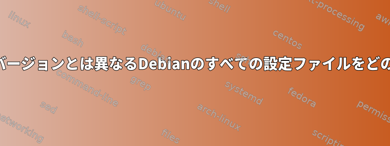 パッケージマネージャのバージョンとは異なるDebianのすべての設定ファイルをどのように表示できますか？