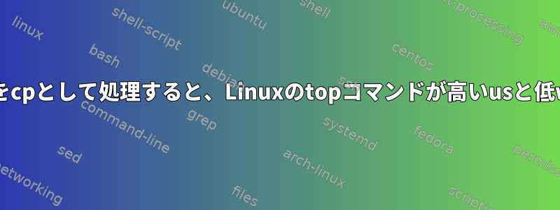 同時に、複数の大きなファイルをcpとして処理すると、Linuxのtopコマンドが高いusと低waを表示するのはなぜですか？