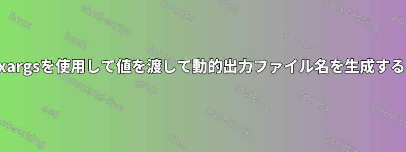 xargsを使用して値を渡して動的出力ファイル名を生成する