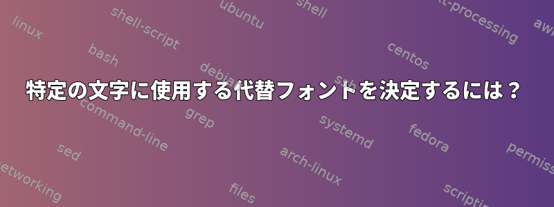 特定の文字に使用する代替フォントを決定するには？