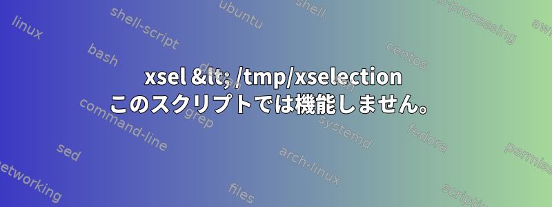 xsel &lt; /tmp/xselection このスクリプトでは機能しません。