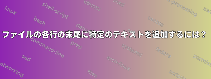 ファイルの各行の末尾に特定のテキストを追加するには？