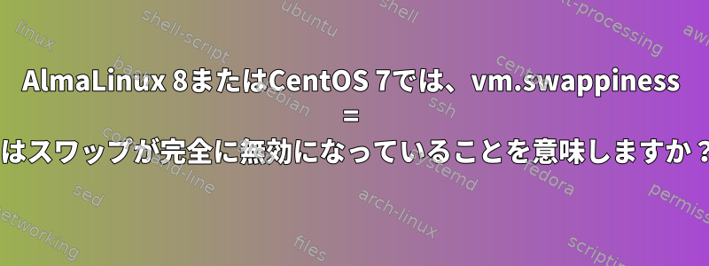 AlmaLinux 8またはCentOS 7では、vm.swappiness = 0はスワップが完全に無効になっていることを意味しますか？