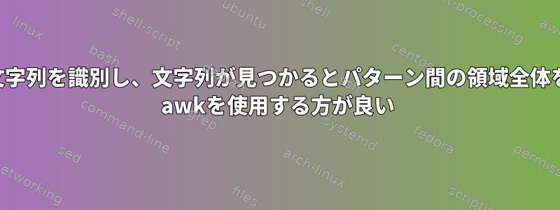 パターン間の文字列を識別し、文字列が見つかるとパターン間の領域全体を印刷します。 awkを使用する方が良い