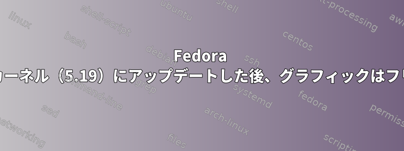 Fedora 36から新しいカーネル（5.19）にアップデートした後、グラフィックはフリーズします。