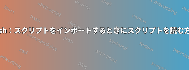 Bash：スクリプトをインポートするときにスクリプトを読む方法